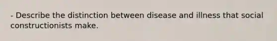 - Describe the distinction between disease and illness that social constructionists make.