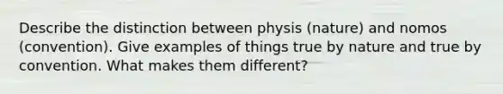 Describe the distinction between physis (nature) and nomos (convention). Give examples of things true by nature and true by convention. What makes them different?