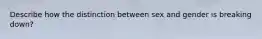 Describe how the distinction between sex and gender is breaking down?