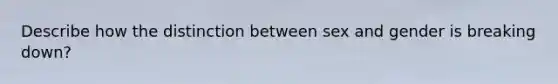 Describe how the distinction between sex and gender is breaking down?