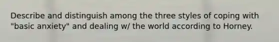 Describe and distinguish among the three styles of coping with "basic anxiety" and dealing w/ the world according to Horney.