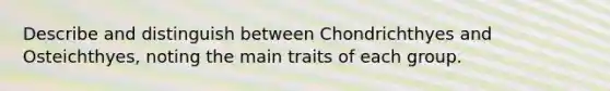 Describe and distinguish between Chondrichthyes and Osteichthyes, noting the main traits of each group.