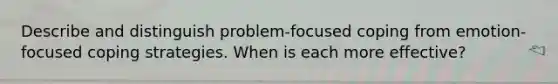 Describe and distinguish problem-focused coping from emotion-focused coping strategies. When is each more effective?