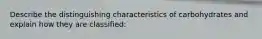 Describe the distinguishing characteristics of carbohydrates and explain how they are classified: