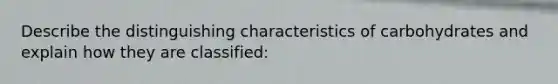 Describe the distinguishing characteristics of carbohydrates and explain how they are classified: