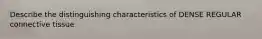 Describe the distinguishing characteristics of DENSE REGULAR connective tissue