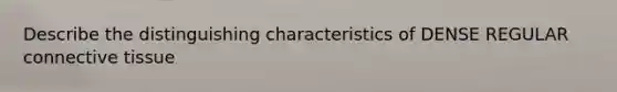 Describe the distinguishing characteristics of DENSE REGULAR connective tissue