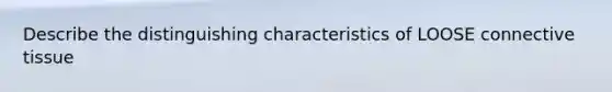 Describe the distinguishing characteristics of LOOSE connective tissue