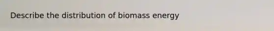 Describe the distribution of biomass energy