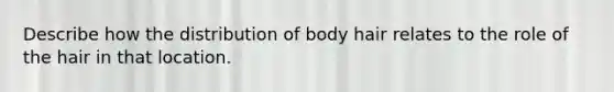 Describe how the distribution of body hair relates to the role of the hair in that location.