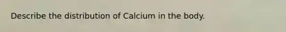 Describe the distribution of Calcium in the body.