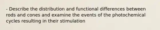 - Describe the distribution and functional differences between rods and cones and examine the events of the photochemical cycles resulting in their stimulation