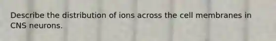 Describe the distribution of ions across the cell membranes in CNS neurons.