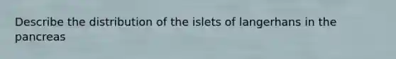 Describe the distribution of the islets of langerhans in the pancreas