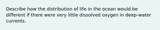 Describe how the distribution of life in the ocean would be different if there were very little dissolved oxygen in deep-water currents.