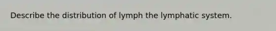 Describe the distribution of lymph the lymphatic system.