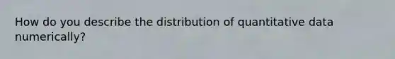 How do you describe the distribution of quantitative data numerically?