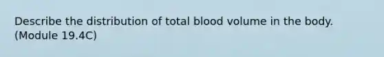 Describe the distribution of total blood volume in the body. (Module 19.4C)