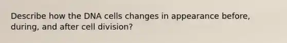 Describe how the DNA cells changes in appearance before, during, and after cell division?