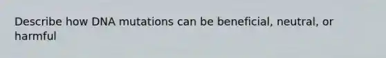 Describe how DNA mutations can be beneficial, neutral, or harmful
