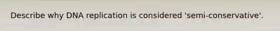 Describe why DNA replication is considered 'semi-conservative'.