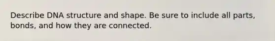 Describe DNA structure and shape. Be sure to include all parts, bonds, and how they are connected.