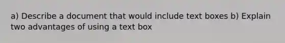 a) Describe a document that would include text boxes b) Explain two advantages of using a text box