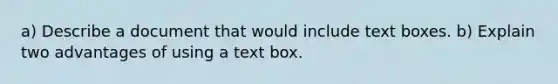 a) Describe a document that would include text boxes. b) Explain two advantages of using a text box.