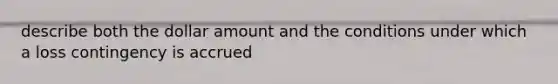 describe both the dollar amount and the conditions under which a loss contingency is accrued