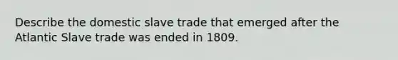 Describe the domestic slave trade that emerged after the Atlantic Slave trade was ended in 1809.