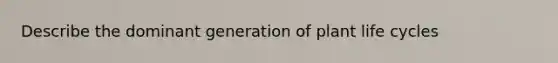 Describe the dominant generation of plant life cycles