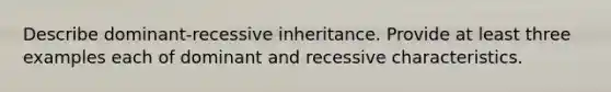 Describe dominant-recessive inheritance. Provide at least three examples each of dominant and recessive characteristics.