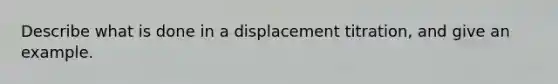 Describe what is done in a displacement titration, and give an example.