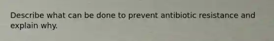 Describe what can be done to prevent antibiotic resistance and explain why.