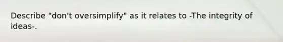 Describe "don't oversimplify" as it relates to -The integrity of ideas-.