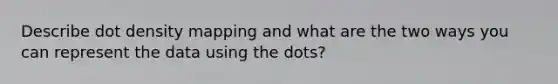 Describe dot density mapping and what are the two ways you can represent the data using the dots?