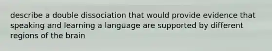 describe a double dissociation that would provide evidence that speaking and learning a language are supported by different regions of the brain