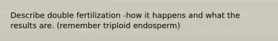 Describe double fertilization -how it happens and what the results are. (remember triploid endosperm)