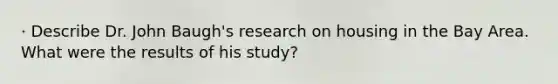 · Describe Dr. John Baugh's research on housing in the Bay Area. What were the results of his study?