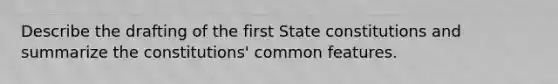 Describe the drafting of the first State constitutions and summarize the constitutions' common features.