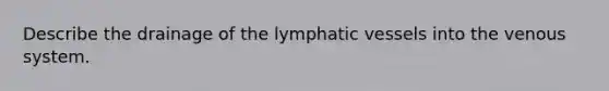 Describe the drainage of the lymphatic vessels into the venous system.