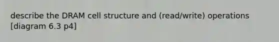 describe the DRAM cell structure and (read/write) operations [diagram 6.3 p4]