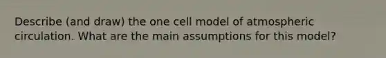 Describe (and draw) the one cell model of atmospheric circulation. What are the main assumptions for this model?