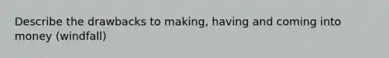 Describe the drawbacks to making, having and coming into money (windfall)