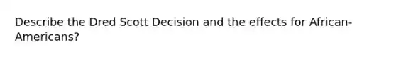 Describe the Dred Scott Decision and the effects for African-Americans?