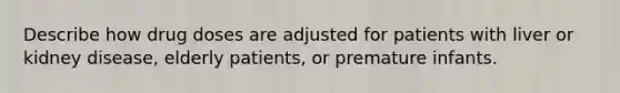 Describe how drug doses are adjusted for patients with liver or kidney disease, elderly patients, or premature infants.