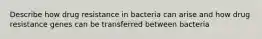 Describe how drug resistance in bacteria can arise and how drug resistance genes can be transferred between bacteria