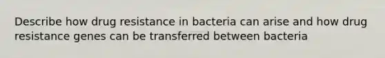 Describe how drug resistance in bacteria can arise and how drug resistance genes can be transferred between bacteria