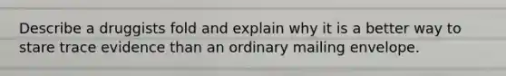 Describe a druggists fold and explain why it is a better way to stare trace evidence than an ordinary mailing envelope.