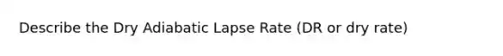 Describe the Dry Adiabatic Lapse Rate (DR or dry rate)